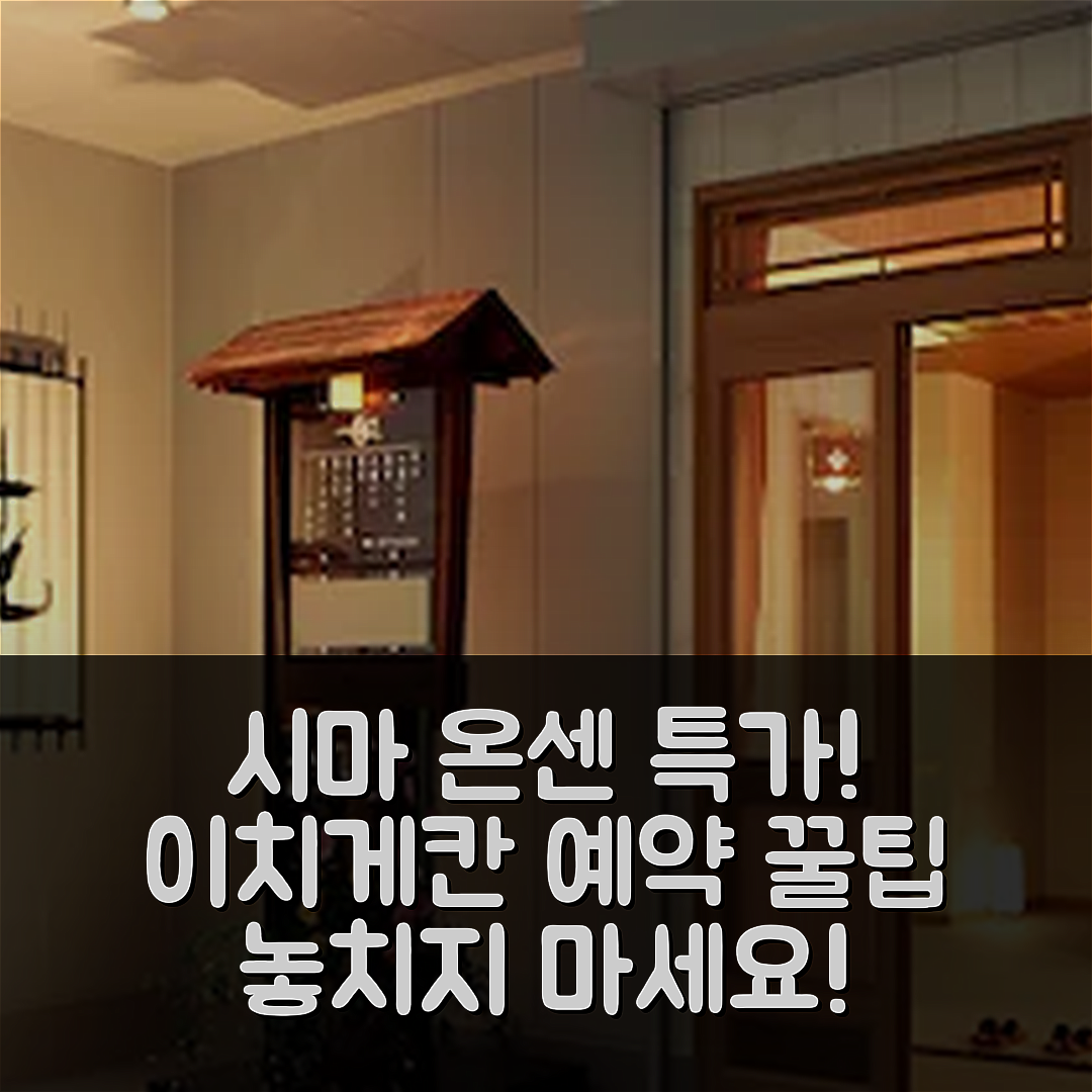 시마 온센 이치게칸, 나카노조 특가 예약 후기 꿀팁!