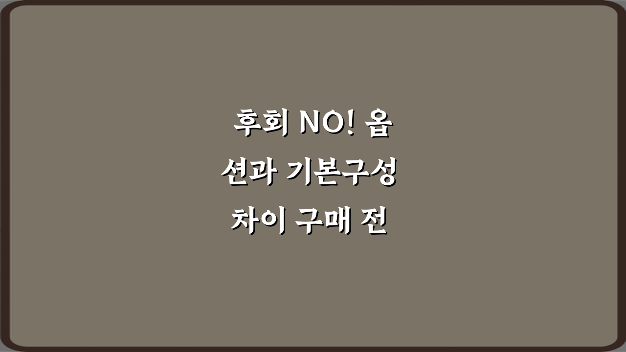 후회 NO! 옵션과 기본구성 차이 구매 전 확인하는 7가지 방법
