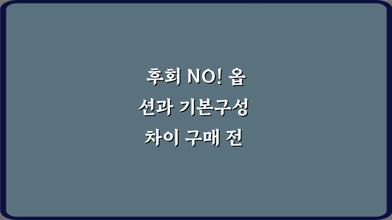 후회 NO! 옵션과 기본구성 차이 구매 전 확인하는 7가지 방법