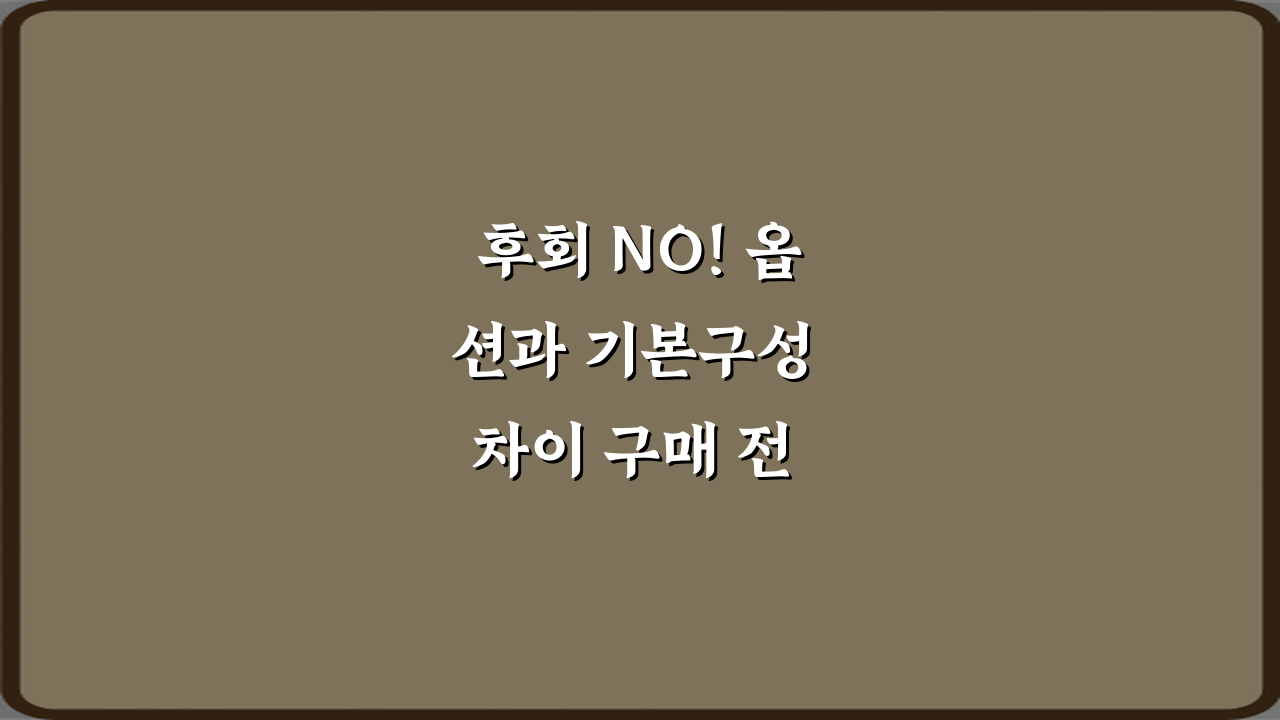 후회 NO! 옵션과 기본구성 차이 구매 전 확인하는 7가지 방법