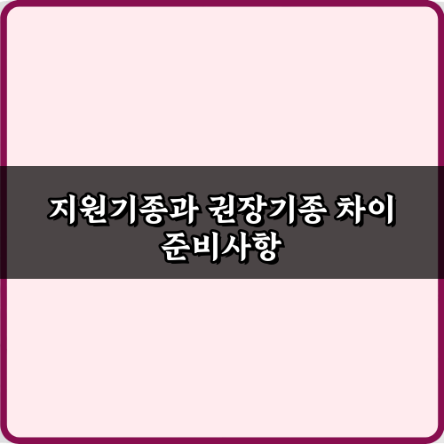모르면 손해! 지원기종과 권장기종 차이 5가지 핵심