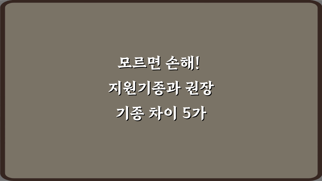 모르면 손해! 지원기종과 권장기종 차이 5가지 핵심