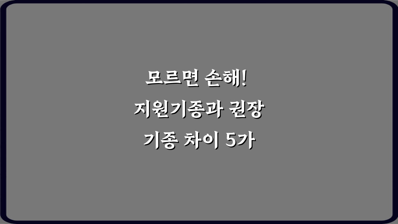 모르면 손해! 지원기종과 권장기종 차이 5가지 핵심
